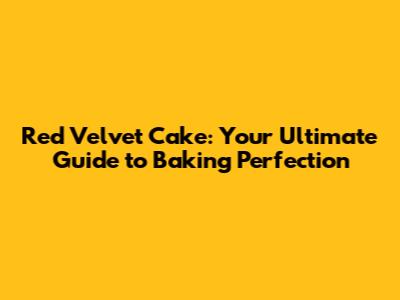 Red Velvet Cake: Your Ultimate Guide to Baking Perfection