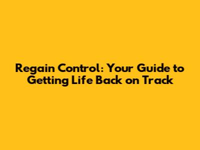 Regain Control: Your Guide to Getting Life Back on Track
