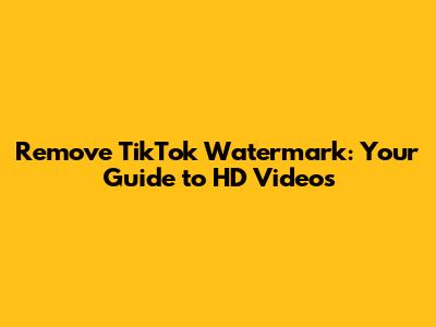 Remove TikTok Watermark: Your Guide to HD Videos