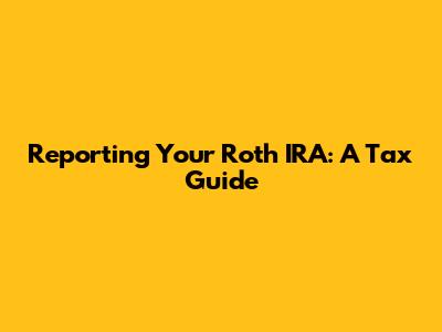 Reporting Your Roth IRA: A Tax Guide
