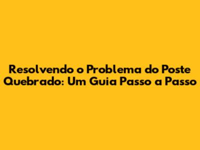 Resolvendo o Problema do Poste Quebrado: Um Guia Passo a Passo