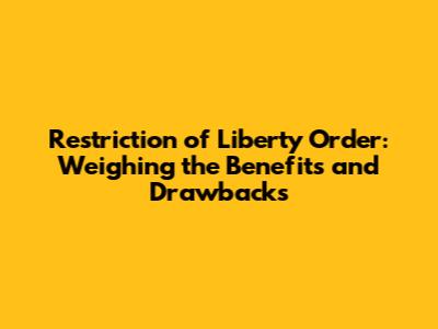 Restriction of Liberty Order: Weighing the Benefits and Drawbacks