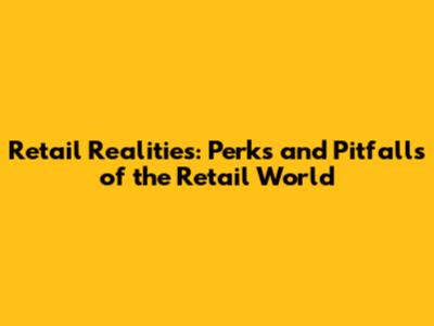 Retail Realities: Perks and Pitfalls of the Retail World