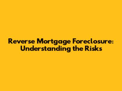 Reverse Mortgage Foreclosure: Understanding the Risks