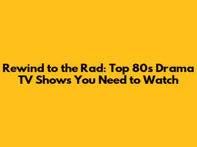 Rewind to the Rad: Top 80s Drama TV Shows You Need to Watch