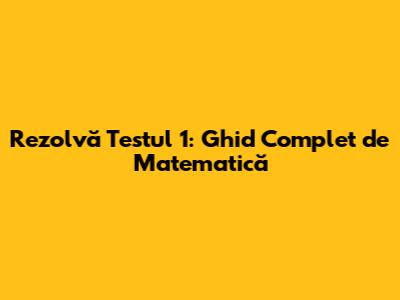 Rezolvă Testul 1: Ghid Complet de Matematică