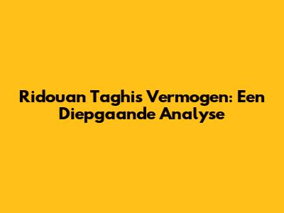 Ridouan Taghi's Vermogen: Een Diepgaande Analyse