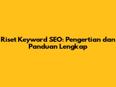 Riset Keyword SEO: Pengertian dan Panduan Lengkap