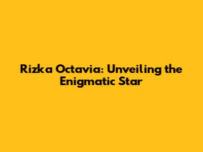 Rizka Octavia: Unveiling the Enigmatic Star