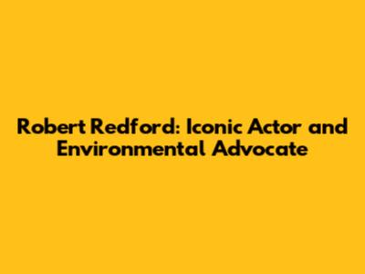 Robert Redford: Iconic Actor and Environmental Advocate