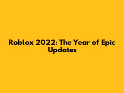 Roblox 2022: The Year of Epic Updates