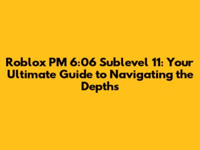 Roblox PM 6:06 Sublevel 11: Your Ultimate Guide to Navigating the Depths