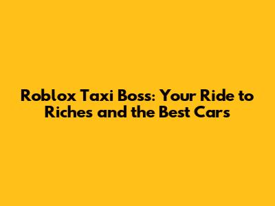 Roblox Taxi Boss: Your Ride to Riches and the Best Cars