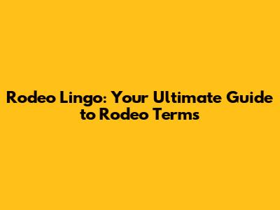 Rodeo Lingo: Your Ultimate Guide to Rodeo Terms