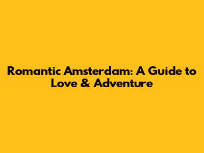 Romantic Amsterdam: A Guide to Love & Adventure