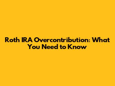 Roth IRA Overcontribution: What You Need to Know
