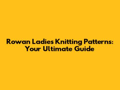 Rowan Ladies Knitting Patterns: Your Ultimate Guide