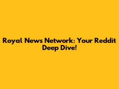 Royal News Network: Your Reddit Deep Dive!