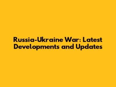 Russia-Ukraine War: Latest Developments and Updates