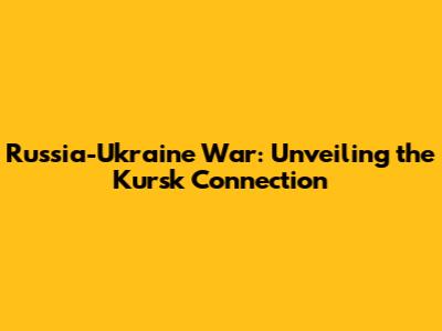 Russia-Ukraine War: Unveiling the Kursk Connection