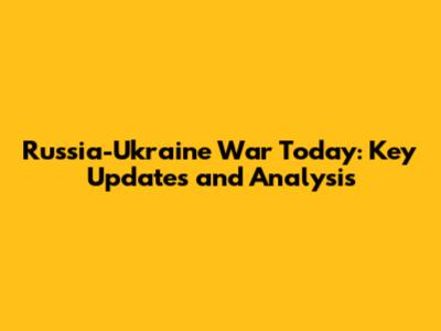 Russia-Ukraine War Today: Key Updates and Analysis