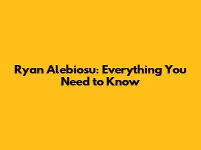 Ryan Alebiosu: Everything You Need to Know