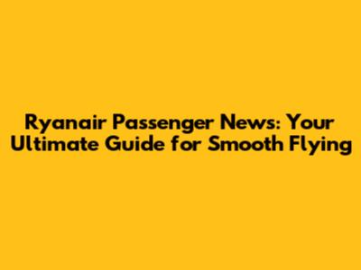 Ryanair Passenger News: Your Ultimate Guide for Smooth Flying