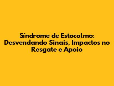 Síndrome de Estocolmo: Desvendando Sinais, Impactos no Resgate e Apoio