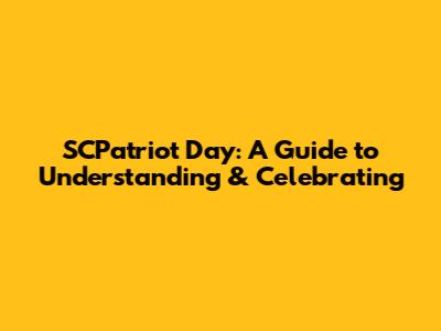 SCPatriot Day: A Guide to Understanding & Celebrating