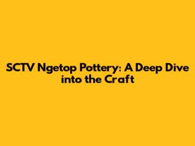 SCTV Ngetop Pottery: A Deep Dive into the Craft