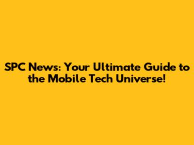 SPC News: Your Ultimate Guide to the Mobile Tech Universe!