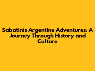 Sabatini's Argentine Adventures: A Journey Through History and Culture