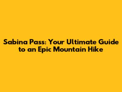 Sabina Pass: Your Ultimate Guide to an Epic Mountain Hike
