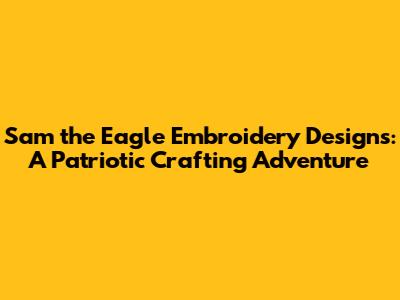 Sam the Eagle Embroidery Designs: A Patriotic Crafting Adventure