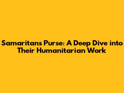 Samaritan's Purse: A Deep Dive into Their Humanitarian Work
