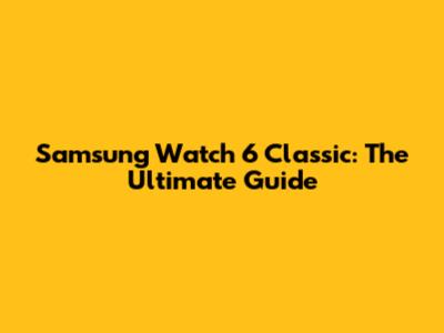 Samsung Watch 6 Classic: The Ultimate Guide