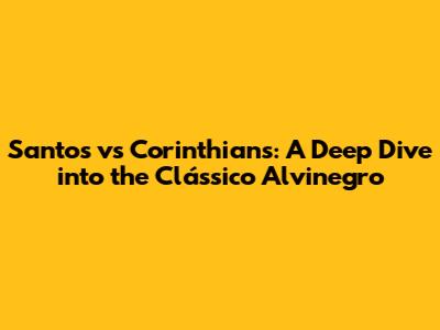 Santos vs Corinthians: A Deep Dive into the Clássico Alvinegro
