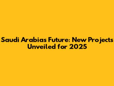 Saudi Arabia's Future: New Projects Unveiled for 2025