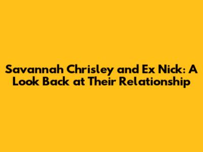 Savannah Chrisley and Ex Nick: A Look Back at Their Relationship
