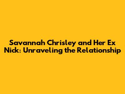 Savannah Chrisley and Her Ex Nick: Unraveling the Relationship