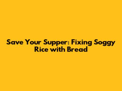 Save Your Supper: Fixing Soggy Rice with Bread