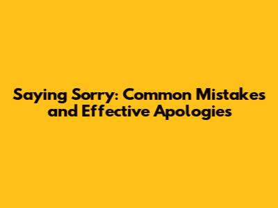 Saying Sorry: Common Mistakes and Effective Apologies