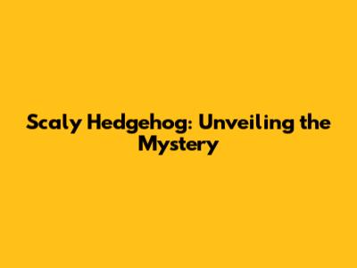 Scaly Hedgehog: Unveiling the Mystery