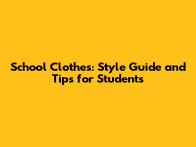 School Clothes: Style Guide and Tips for Students