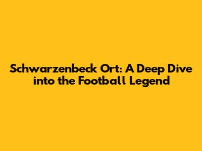 Schwarzenbeck Ort: A Deep Dive into the Football Legend