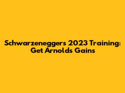 Schwarzenegger's 2023 Training: Get Arnold's Gains