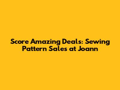 Score Amazing Deals: Sewing Pattern Sales at Joann
