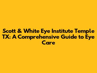 Scott & White Eye Institute Temple TX: A Comprehensive Guide to Eye Care