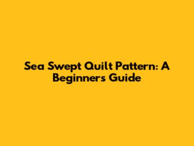 Sea Swept Quilt Pattern: A Beginner's Guide