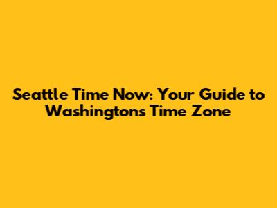 Seattle Time Now: Your Guide to Washington's Time Zone